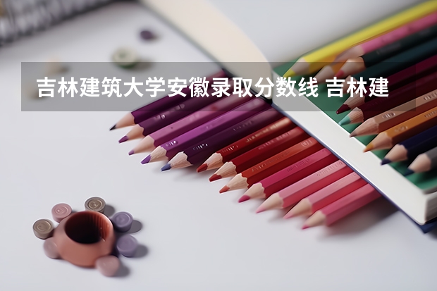 吉林建筑大学安徽录取分数线 吉林建筑大学安徽招多少人