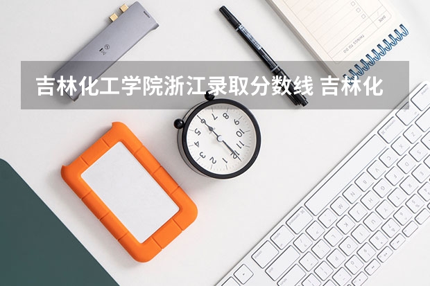 吉林化工学院浙江录取分数线 吉林化工学院浙江招多少人