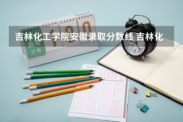 吉林化工学院安徽录取分数线 吉林化工学院安徽招多少人