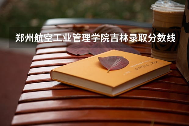 郑州航空工业管理学院吉林录取分数线 郑州航空工业管理学院吉林招多少人