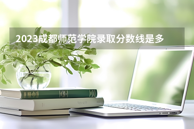 2023成都师范学院录取分数线是多少（成都师范学院录取规则）