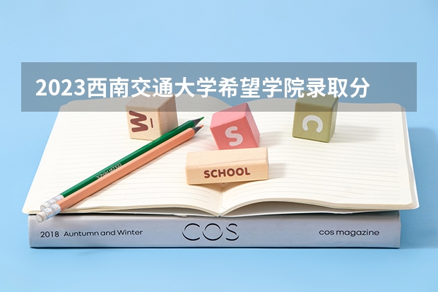 2023西南交通大学希望学院录取分数线是多少（西南交通大学希望学院录取规则）
