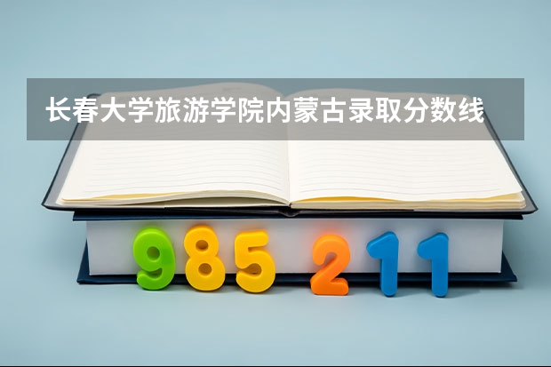 长春大学旅游学院内蒙古录取分数线 长春大学旅游学院内蒙古招多少人