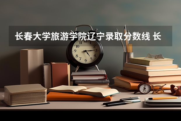 长春大学旅游学院辽宁录取分数线 长春大学旅游学院辽宁招多少人