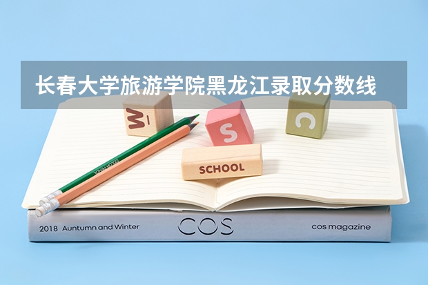 长春大学旅游学院黑龙江录取分数线 长春大学旅游学院黑龙江招多少人
