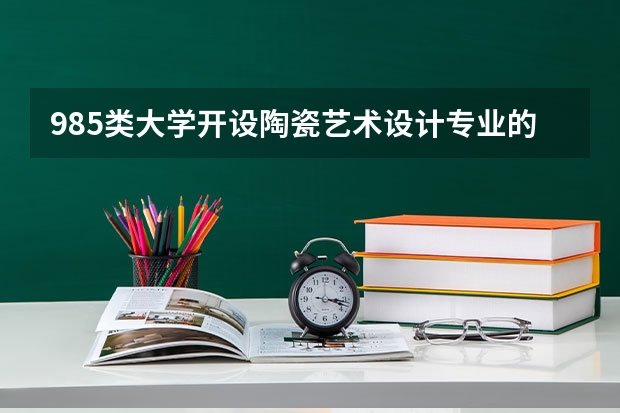 985类大学开设陶瓷艺术设计专业的有哪些