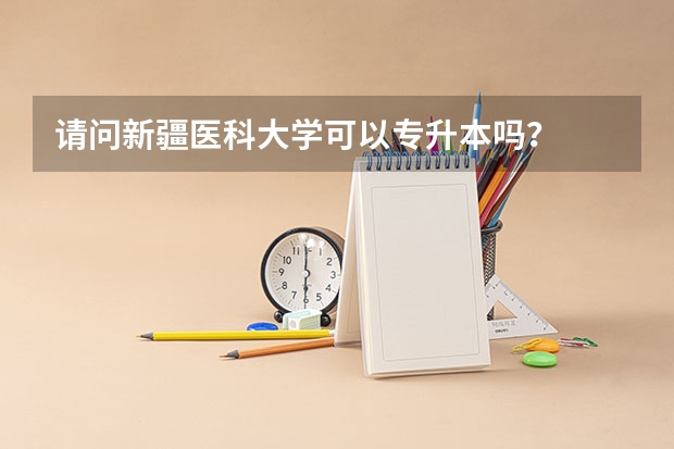 请问新疆医科大学可以专升本吗？