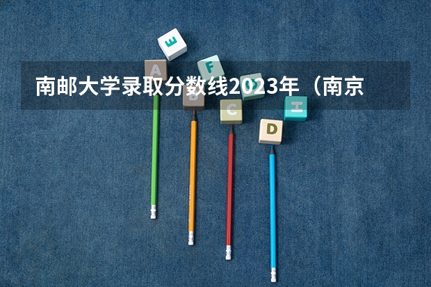 南邮大学录取分数线2023年（南京邮电大学在河南招生分数线）