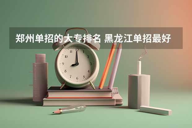 郑州单招的大专排名 黑龙江单招最好的学校排名