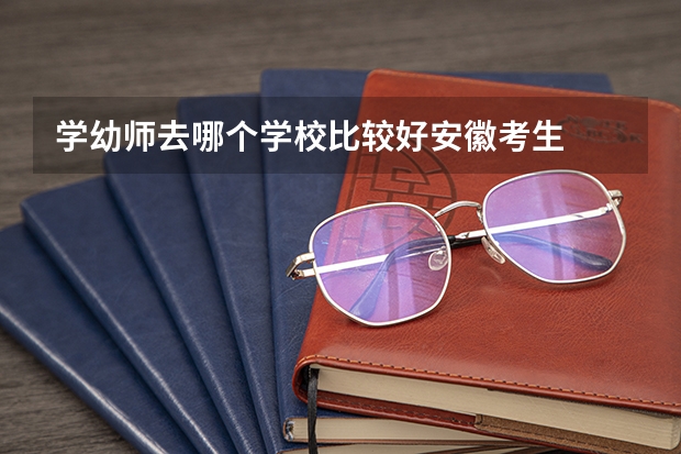 学幼师去哪个学校比较好安徽考生