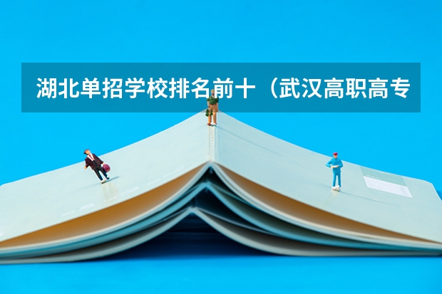 湖北单招学校排名前十（武汉高职高专公办学校排名）