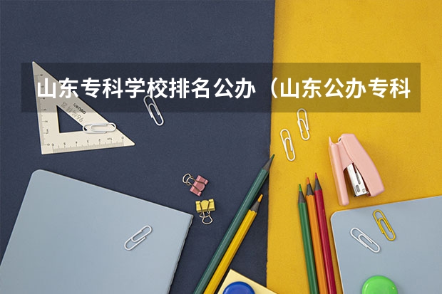 山东专科学校排名公办（山东公办专科学校排名及分数线表格）