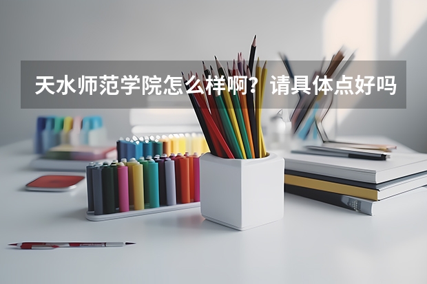 天水师范学院怎么样啊？请具体点好吗？