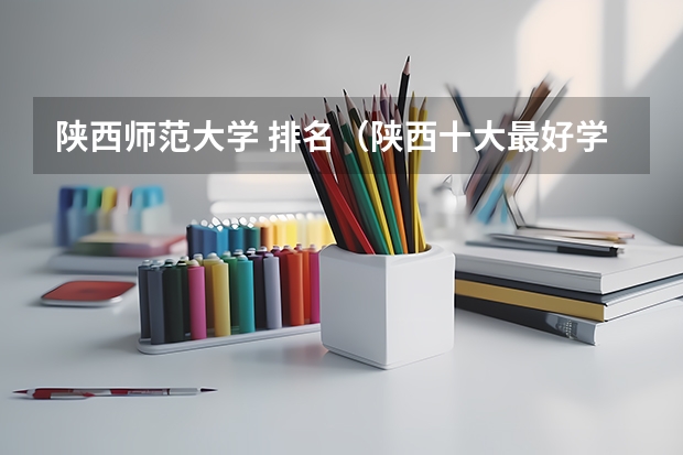 陕西师范大学 排名（陕西十大最好学校）