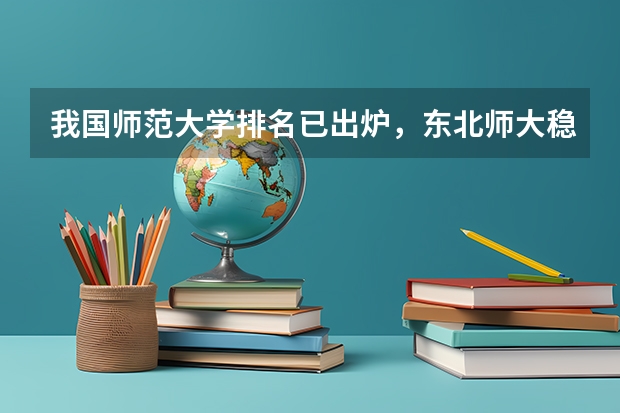 我国师范大学排名已出炉，东北师大稳坐前三，北京师大排名第几？（东北师范大学全国排名第几）