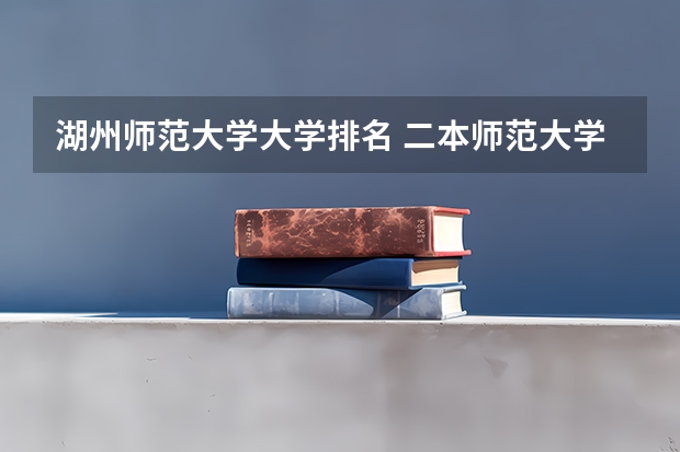 湖州师范大学大学排名 二本师范大学排名名单