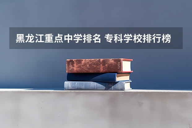 黑龙江重点中学排名 专科学校排行榜