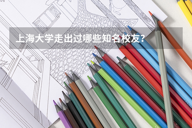 上海大学走出过哪些知名校友？