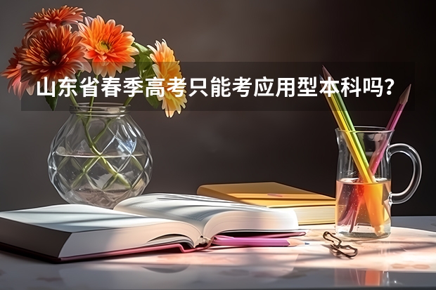山东省春季高考只能考应用型本科吗？能考普通本科吗？春季高考好一些，还是专升本好一些。