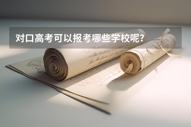 对口高考可以报考哪些学校呢？