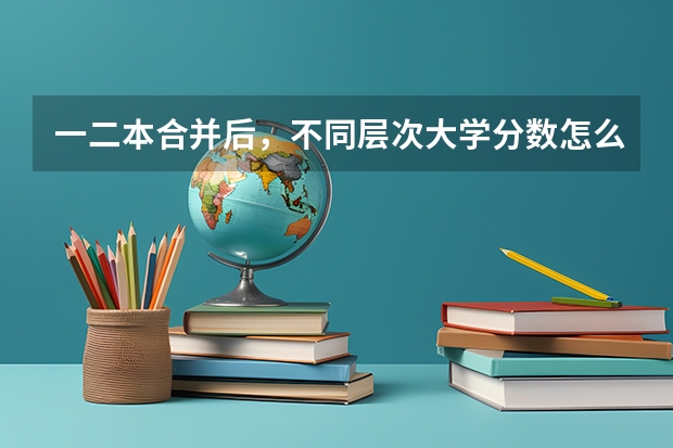 一二本合并后，不同层次大学分数怎么变？