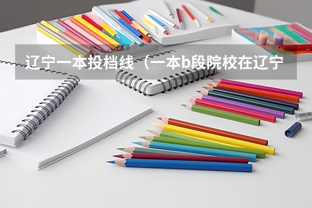 辽宁一本投档线（一本b段院校在辽宁的最低录取分数线）