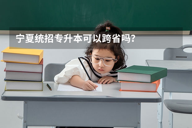 宁夏统招专升本可以跨省吗?