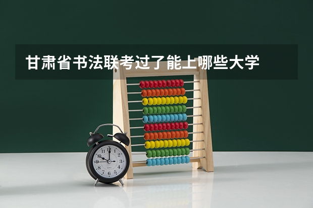 甘肃省书法联考过了能上哪些大学