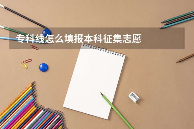 专科线怎么填报本科征集志愿