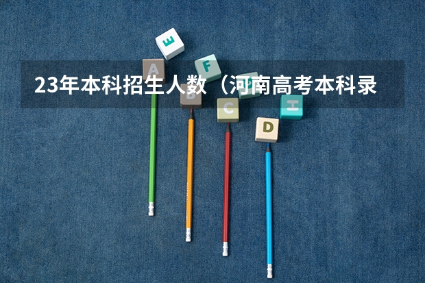 23年本科招生人数（河南高考本科录取率）
