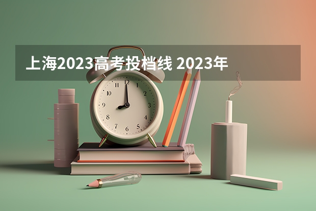 上海2023高考投档线 2023年上海本科普通批次平行志愿院校专业组投档分数线公布