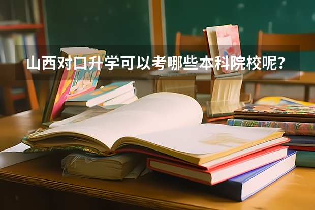 山西对口升学可以考哪些本科院校呢？