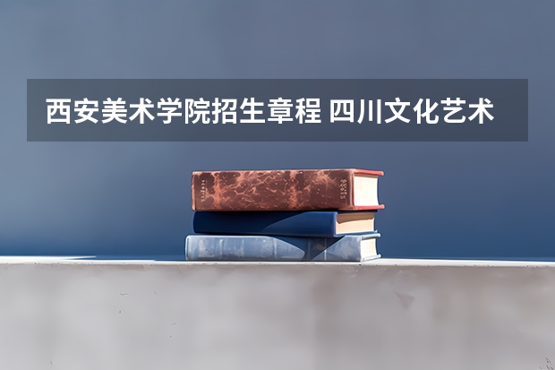 西安美术学院招生章程 四川文化艺术学院(四川)招生简章