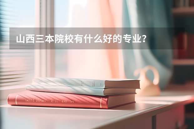 山西三本院校有什么好的专业？