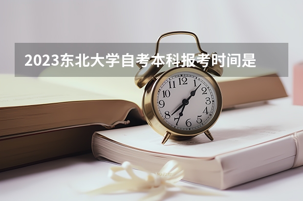 2023东北大学自考本科报考时间是什么时候?