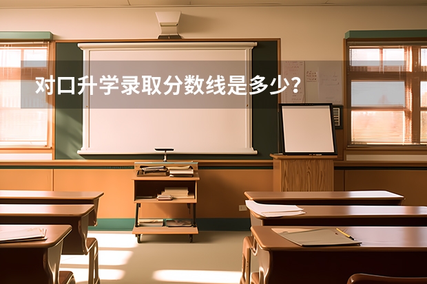 对口升学录取分数线是多少？