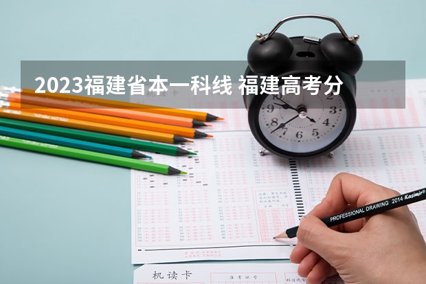 2023福建省本一科线 福建高考分数线2023一本,二本,专科分数线