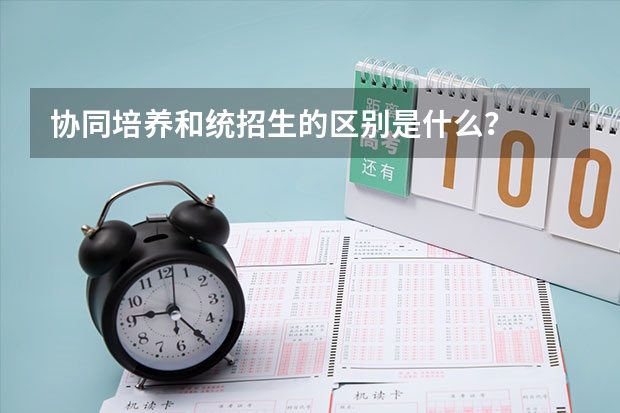 协同培养和统招生的区别是什么？
