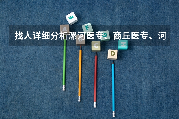 找人详细分析漯河医专、商丘医专、河南职工医学院、南阳医专各自的优势和缺点 商丘学院 是几本?