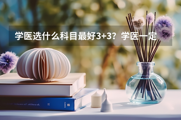 学医选什么科目最好3+3？学医一定要选物理吗？（参考）