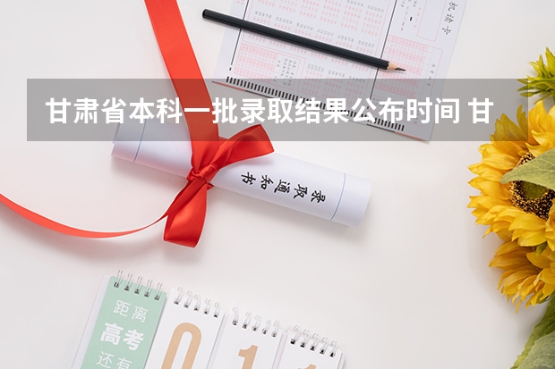 甘肃省本科一批录取结果公布时间 甘肃省本科一批录取结果公布时间