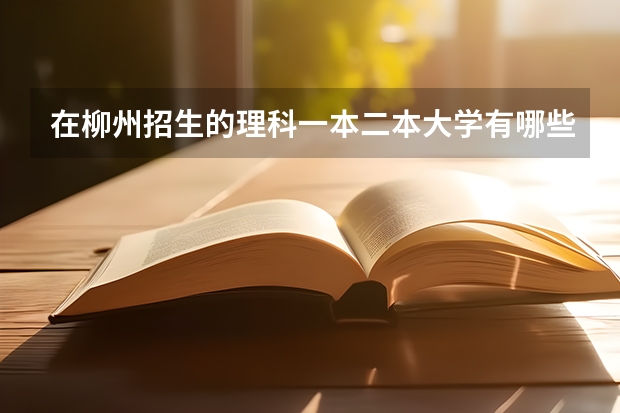 在柳州招生的理科一本二本大学有哪些（回答后加分）
