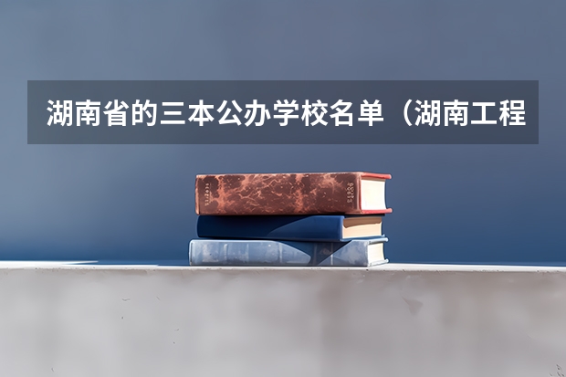 湖南省的三本公办学校名单(湖南工程学院属二本还是三本)