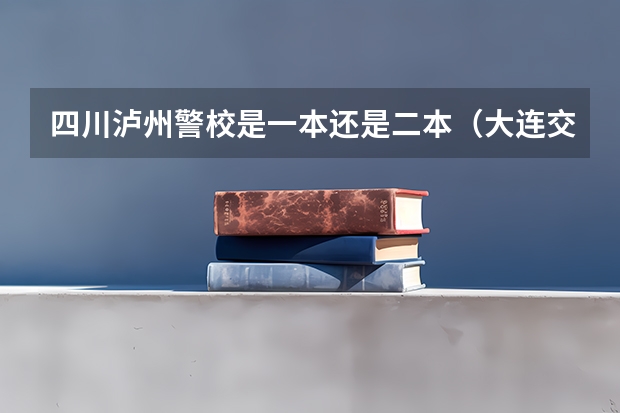 四川泸州警校是一本还是二本（大连交通大学中外合作办学是一本还是二本？）