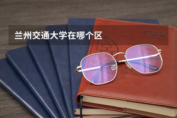 兰州交通大学在哪个区