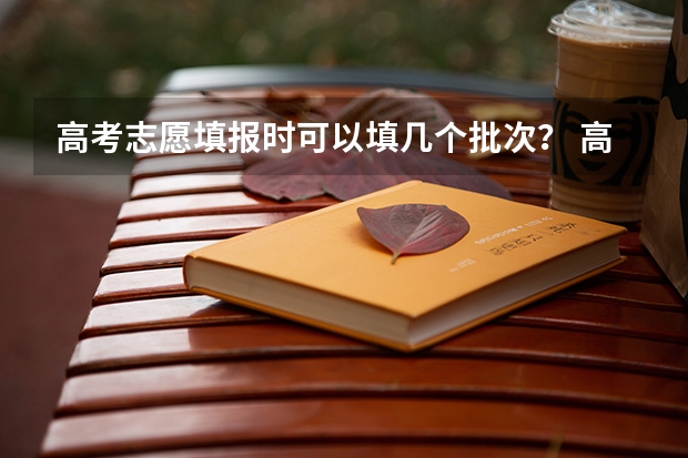 高考志愿填报时可以填几个批次？ 高考志愿专科可以填几个学校