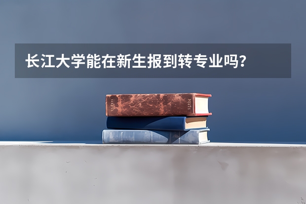 长江大学能在新生报到转专业吗？