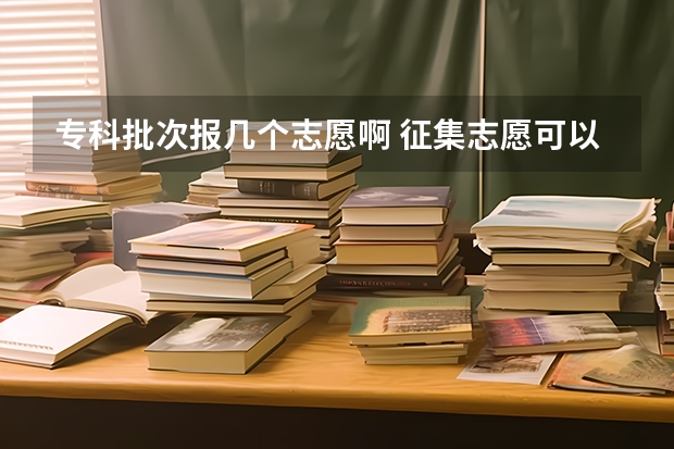 专科批次报几个志愿啊 征集志愿可以报几个志愿？