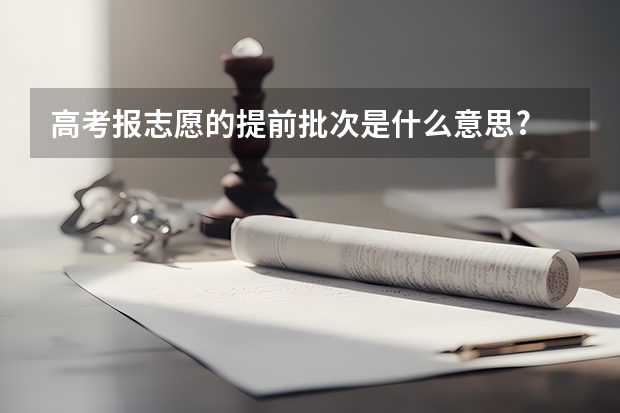 高考报志愿的提前批次是什么意思?