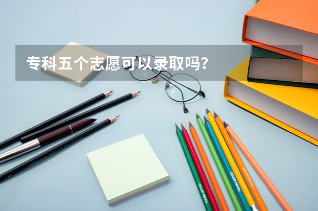专科五个志愿可以录取吗？